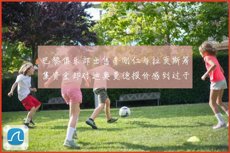 巴黎俱乐部出售李刚仁与拉莫斯筹集资金却对迪奥曼德报价感到过于昂贵