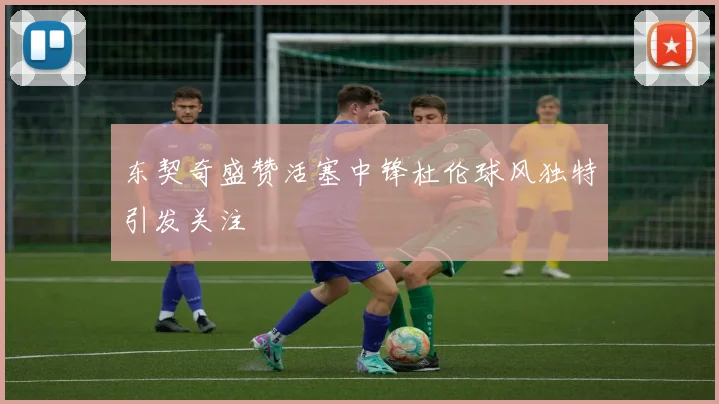 东契奇盛赞活塞中锋杜伦球风独特引发关注