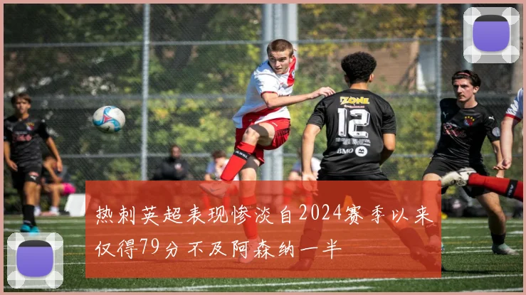 热刺英超表现惨淡自2024赛季以来仅得79分不及阿森纳一半