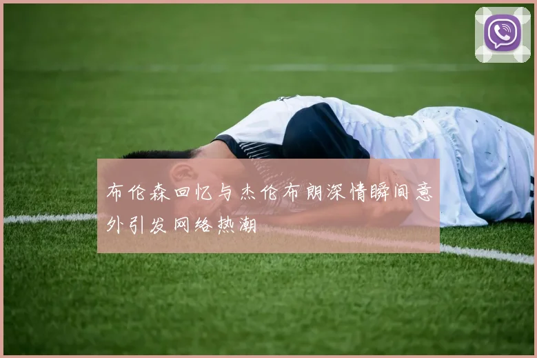布伦森回忆与杰伦布朗深情瞬间意外引发网络热潮